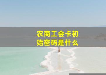 农商工会卡初始密码是什么