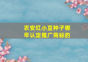 农安红小豆种子哪年认定推广商标的