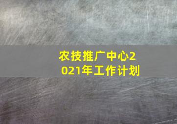 农技推广中心2021年工作计划