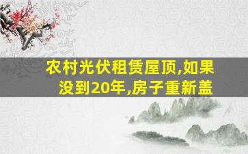 农村光伏租赁屋顶,如果没到20年,房子重新盖