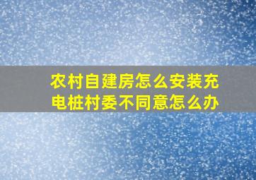 农村自建房怎么安装充电桩村委不同意怎么办