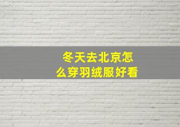 冬天去北京怎么穿羽绒服好看