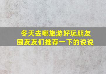 冬天去哪旅游好玩朋友圈友友们推荐一下的说说