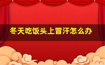 冬天吃饭头上冒汗怎么办