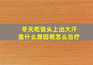 冬天吃饭头上出大汗是什么原因呢怎么治疗