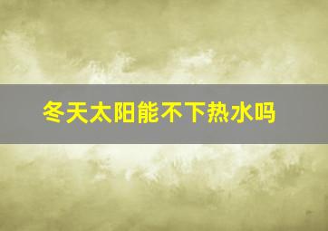 冬天太阳能不下热水吗