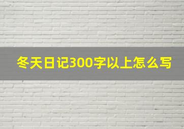 冬天日记300字以上怎么写