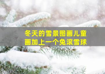 冬天的雪景图画儿童画加上一个兔滚雪球