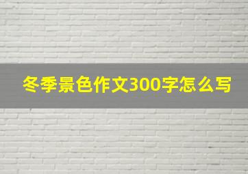 冬季景色作文300字怎么写