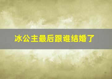 冰公主最后跟谁结婚了