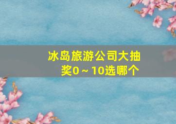 冰岛旅游公司大抽奖0～10选哪个