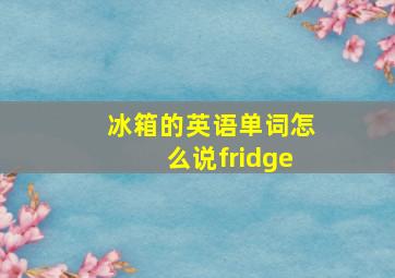 冰箱的英语单词怎么说fridge