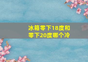 冰箱零下18度和零下20度哪个冷