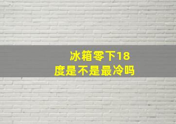 冰箱零下18度是不是最冷吗