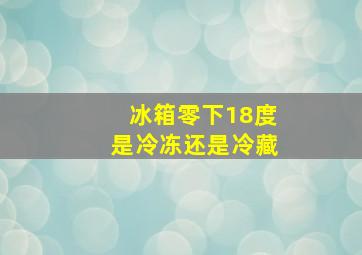 冰箱零下18度是冷冻还是冷藏