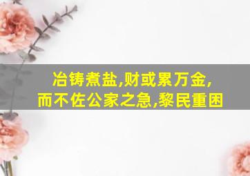 冶铸煮盐,财或累万金,而不佐公家之急,黎民重困