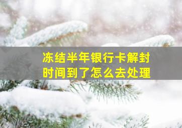 冻结半年银行卡解封时间到了怎么去处理