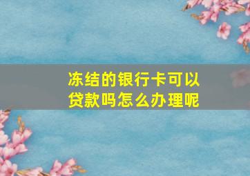 冻结的银行卡可以贷款吗怎么办理呢