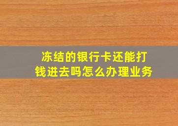 冻结的银行卡还能打钱进去吗怎么办理业务