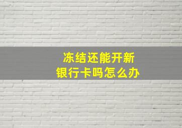 冻结还能开新银行卡吗怎么办