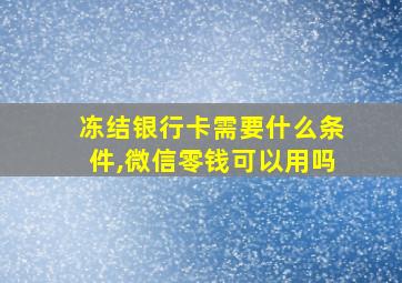 冻结银行卡需要什么条件,微信零钱可以用吗