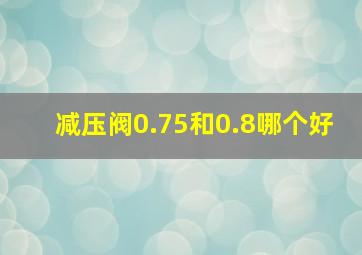 减压阀0.75和0.8哪个好