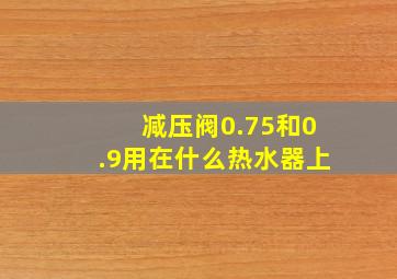 减压阀0.75和0.9用在什么热水器上