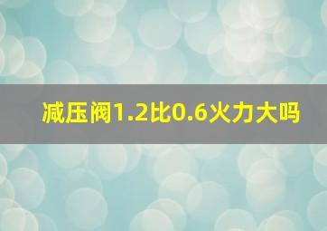 减压阀1.2比0.6火力大吗