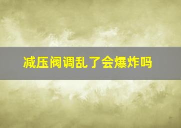 减压阀调乱了会爆炸吗