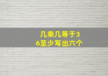 几乘几等于36至少写出六个