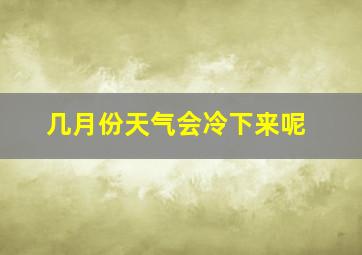 几月份天气会冷下来呢