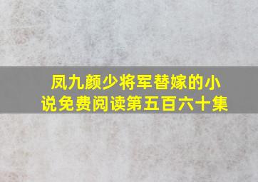 凤九颜少将军替嫁的小说免费阅读第五百六十集