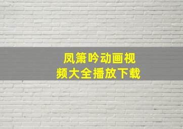 凤箫吟动画视频大全播放下载