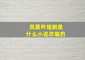 凤箫吟短剧是什么小说改编的