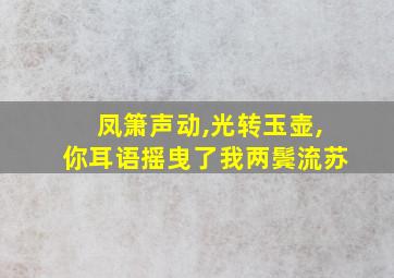 凤箫声动,光转玉壶,你耳语摇曳了我两鬓流苏