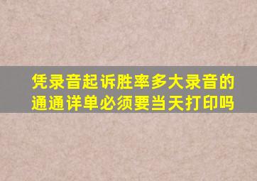 凭录音起诉胜率多大录音的通通详单必须要当天打印吗