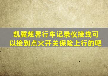 凯翼炫界行车记录仪接线可以接到点火开关保险上行的吧