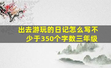 出去游玩的日记怎么写不少于350个字数三年级