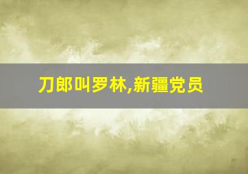 刀郎叫罗林,新疆党员