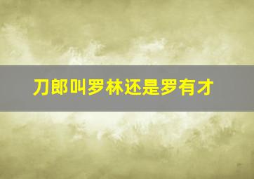 刀郎叫罗林还是罗有才