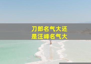 刀郎名气大还是汪峰名气大