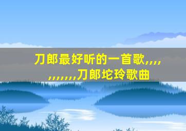 刀郎最好听的一首歌,,,,,,,,,,,刀郞坨玲歌曲