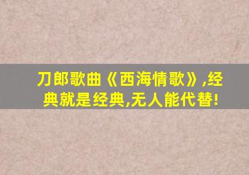 刀郎歌曲《西海情歌》,经典就是经典,无人能代替!