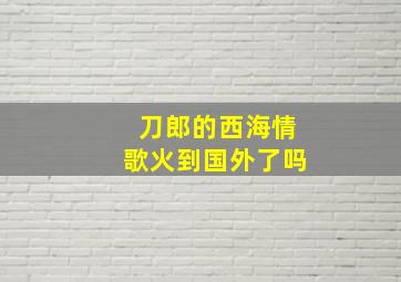 刀郎的西海情歌火到国外了吗