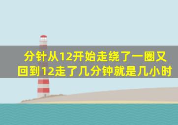 分针从12开始走绕了一圈又回到12走了几分钟就是几小时