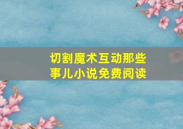 切割魔术互动那些事儿小说免费阅读