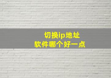 切换ip地址软件哪个好一点