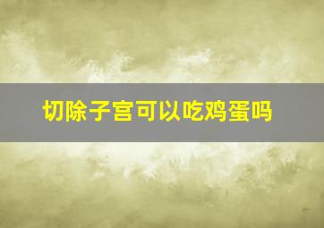 切除子宫可以吃鸡蛋吗