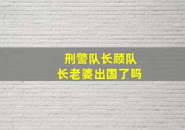 刑警队长顾队长老婆出国了吗