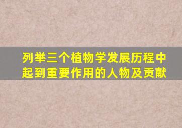 列举三个植物学发展历程中起到重要作用的人物及贡献